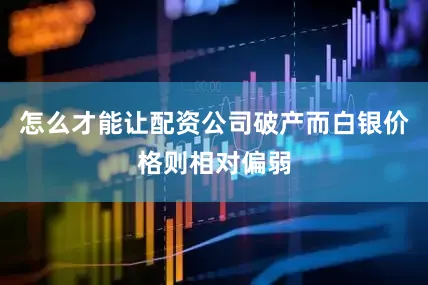 怎么才能让配资公司破产而白银价格则相对偏弱
