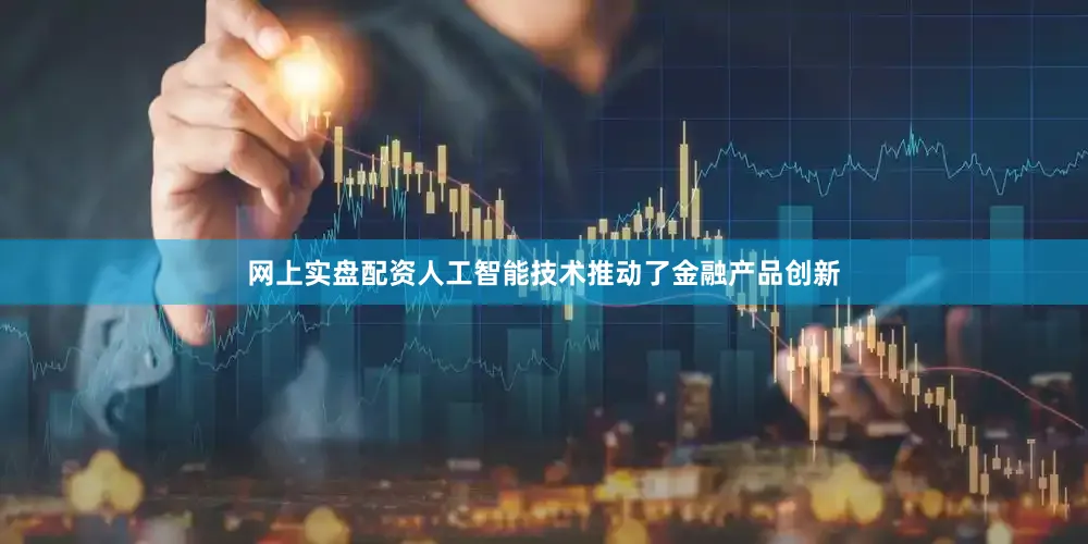 网上实盘配资人工智能技术推动了金融产品创新