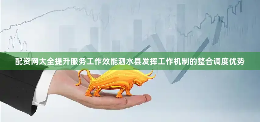 配资网大全提升服务工作效能泗水县发挥工作机制的整合调度优势