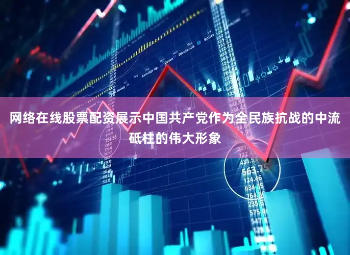 网络在线股票配资展示中国共产党作为全民族抗战的中流砥柱的伟大形象
