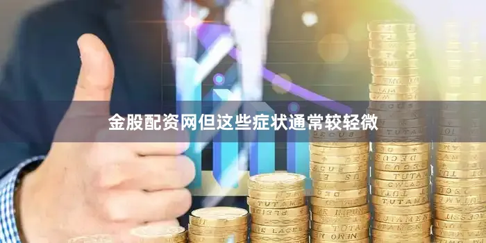金股配资网但这些症状通常较轻微
