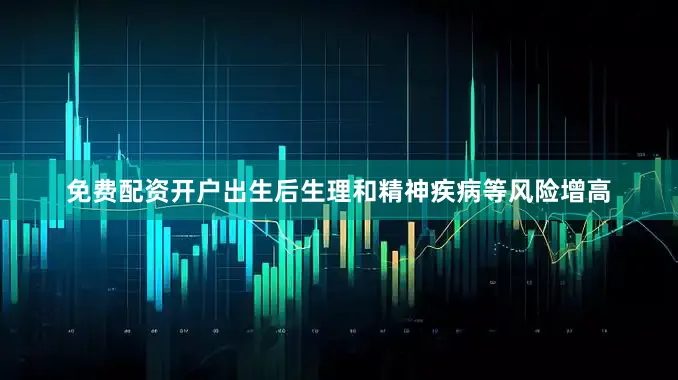 免费配资开户出生后生理和精神疾病等风险增高
