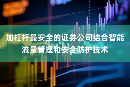 加杠杆最安全的证券公司结合智能流量管理和安全防护技术