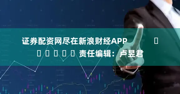 证券配资网尽在新浪财经APP            						责任编辑：卢昱君