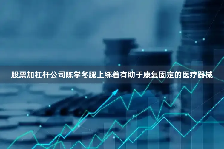 股票加杠杆公司陈学冬腿上绑着有助于康复固定的医疗器械