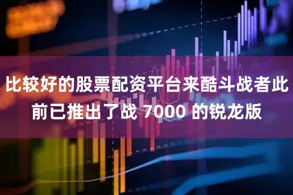 比较好的股票配资平台来酷斗战者此前已推出了战 7000 的锐龙版
