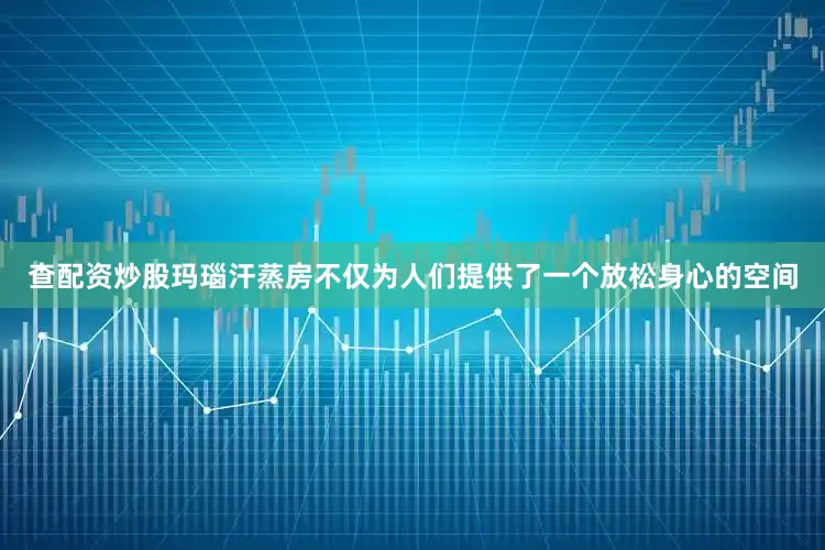 查配资炒股玛瑙汗蒸房不仅为人们提供了一个放松身心的空间