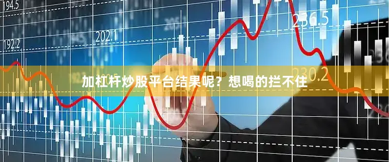 加杠杆炒股平台结果呢？想喝的拦不住