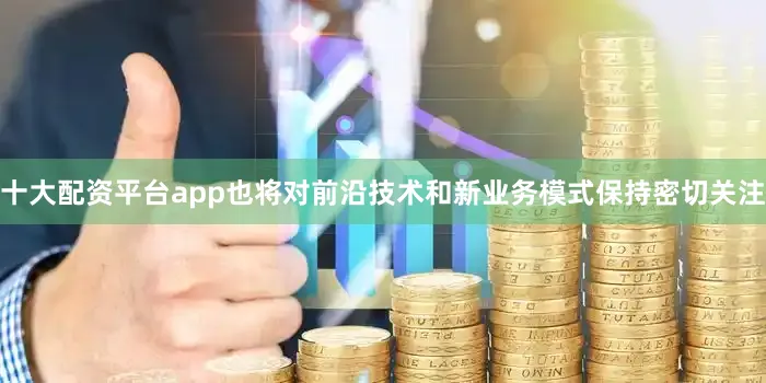 十大配资平台app也将对前沿技术和新业务模式保持密切关注