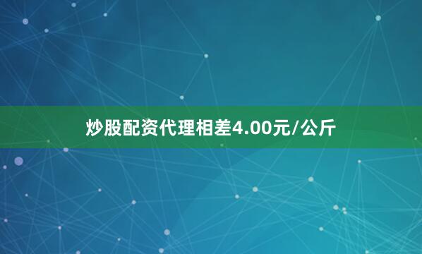 炒股配资代理相差4.00元/公斤