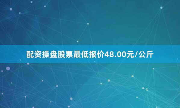 配资操盘股票最低报价48.00元/公斤