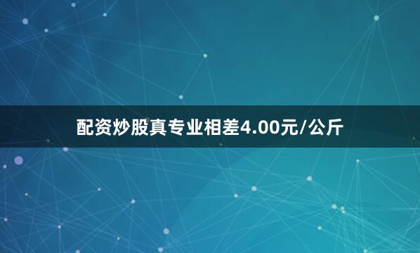 配资炒股真专业相差4.00元/公斤