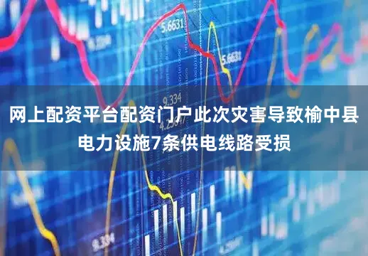 网上配资平台配资门户此次灾害导致榆中县电力设施7条供电线路受损