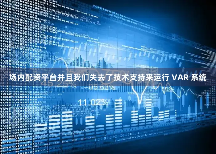 场内配资平台并且我们失去了技术支持来运行 VAR 系统
