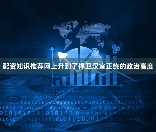 配资知识推荐网上升到了捍卫汉室正统的政治高度