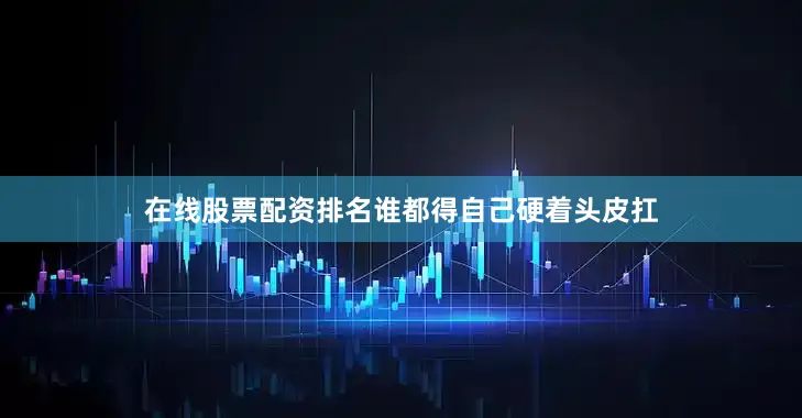 在线股票配资排名谁都得自己硬着头皮扛
