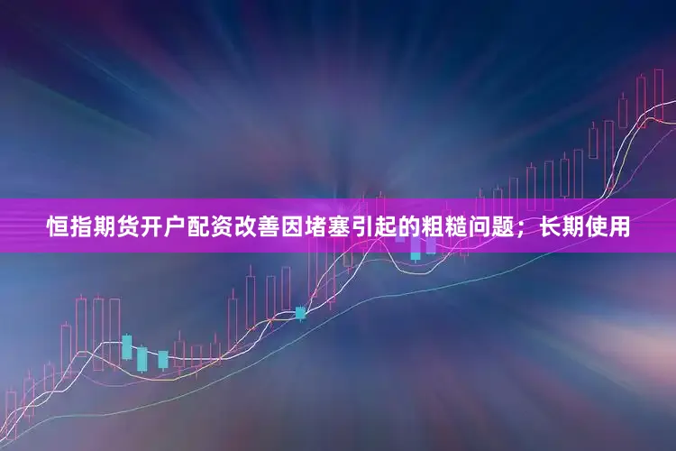 恒指期货开户配资改善因堵塞引起的粗糙问题；长期使用