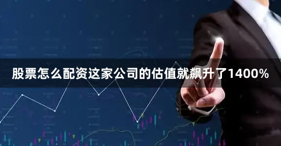 股票怎么配资这家公司的估值就飙升了1400%