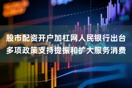 股市配资开户加杠网人民银行出台多项政策支持提振和扩大服务消费