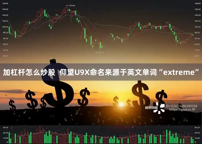 加杠杆怎么炒股  仰望U9X命名来源于英文单词“extreme”