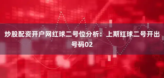 炒股配资开户网　　红球二号位分析：上期红球二号开出号码02