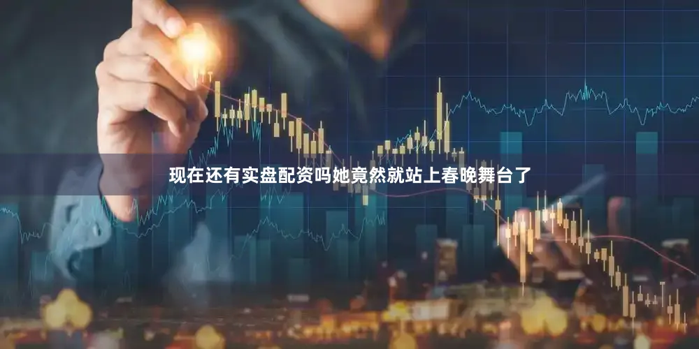 现在还有实盘配资吗她竟然就站上春晚舞台了