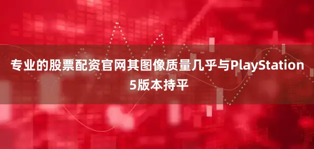 专业的股票配资官网其图像质量几乎与PlayStation 5版本持平