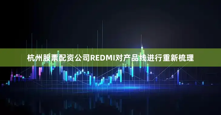 杭州股票配资公司REDMI对产品线进行重新梳理