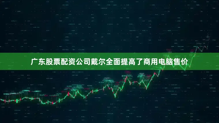 广东股票配资公司戴尔全面提高了商用电脑售价