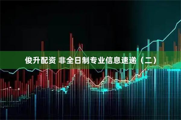 俊升配资 非全日制专业信息速递（二）
