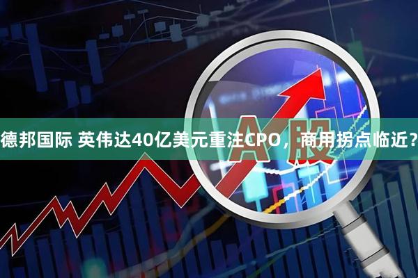 德邦国际 英伟达40亿美元重注CPO，商用拐点临近？