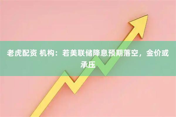 老虎配资 机构：若美联储降息预期落空，金价或承压