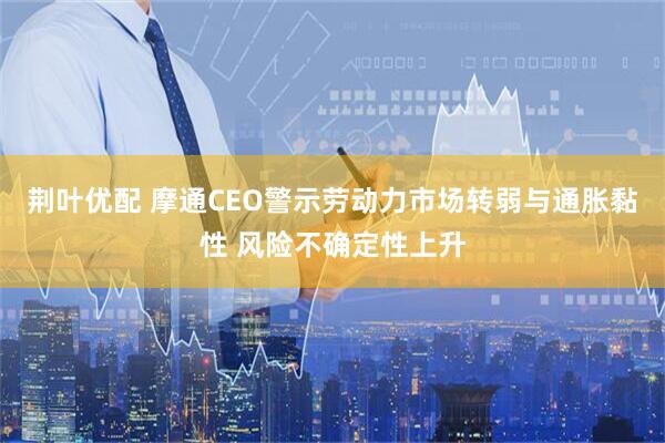 荆叶优配 摩通CEO警示劳动力市场转弱与通胀黏性 风险不确定性上升