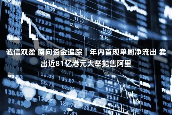 诚信双盈 南向资金追踪|年内首现单周净流出 卖出近81亿港元大举抛售阿里