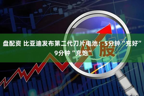 盘配资 比亚迪发布第二代刀片电池:5分钟“充好” 9分钟“充饱”
