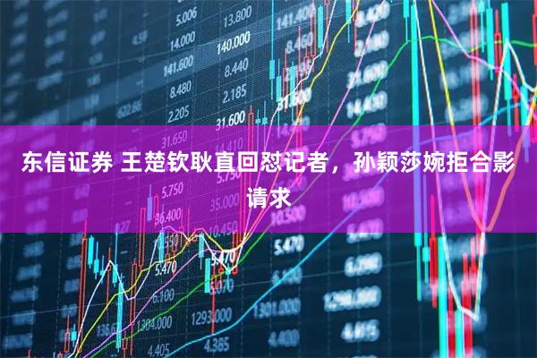 东信证券 王楚钦耿直回怼记者,孙颖莎婉拒合影请求