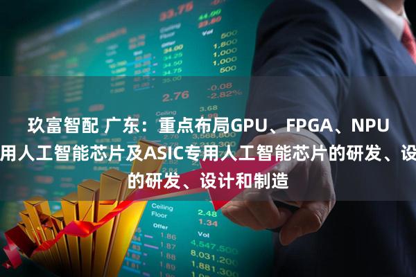 玖富智配 广东：重点布局GPU、FPGA、NPU等高端通用人工智能芯片及ASIC专用人工智能芯片的研发、设计和制造