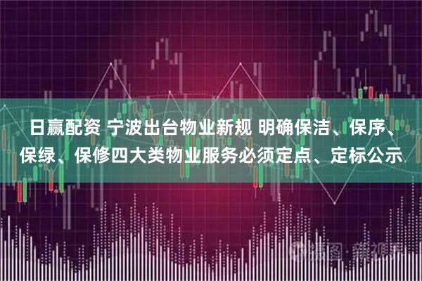 日赢配资 宁波出台物业新规 明确保洁、保序、保绿、保修四大类物业服务必须定点、定标公示