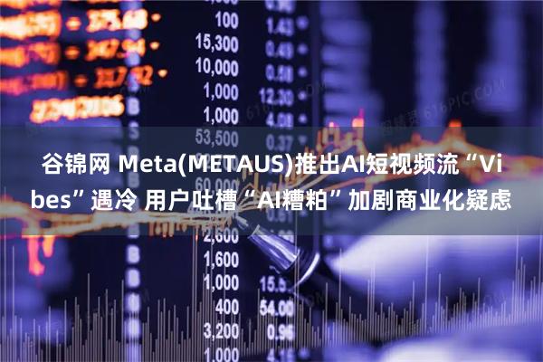 谷锦网 Meta(METAUS)推出AI短视频流“Vibes”遇冷 用户吐槽“AI糟粕”加剧商业化疑虑