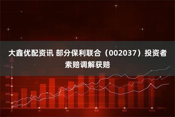 大鑫优配资讯 部分保利联合(002037)投资者索赔调解获赔