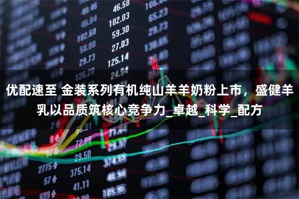 优配速至 金装系列有机纯山羊羊奶粉上市，盛健羊乳以品质筑核心竞争力_卓越_科学_配方