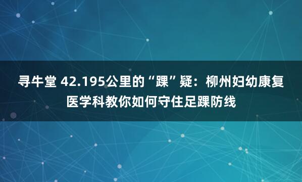 寻牛堂 42.195公里的“踝”疑：柳州妇幼康复医学科教你如何守住足踝防线