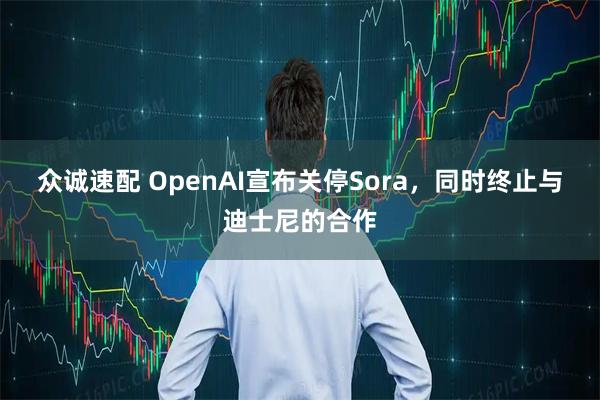 众诚速配 OpenAI宣布关停Sora，同时终止与迪士尼的合作