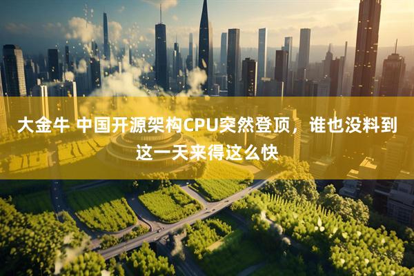 大金牛 中国开源架构CPU突然登顶,谁也没料到这一天来得这么快