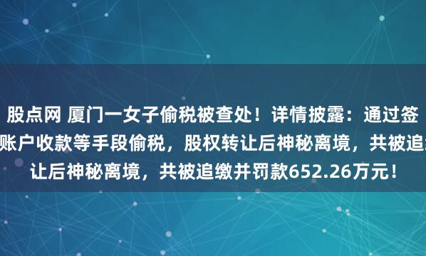 股点网 厦门一女子偷税被查处！详情披露：通过签订“阴阳合同”、私人账户收款等手段偷税，股权转让后神秘离境，共被追缴并罚款652.26万元！