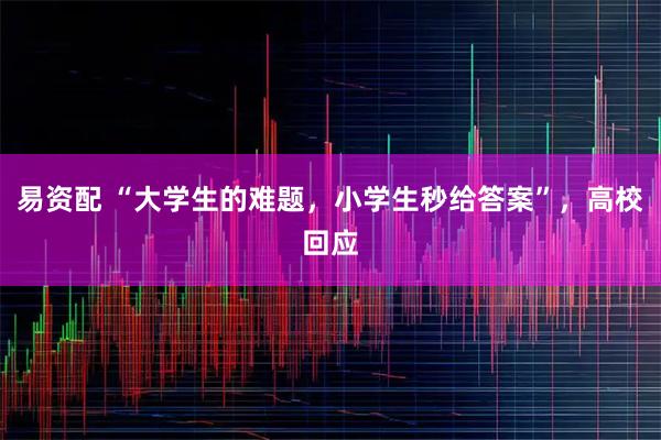 易资配 “大学生的难题,小学生秒给答案”,高校回应