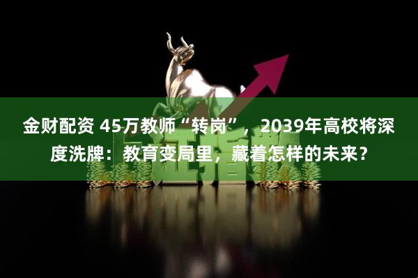 金财配资 45万教师“转岗”,2039年高校将深度洗牌:教育变局里,藏着怎样的未来?