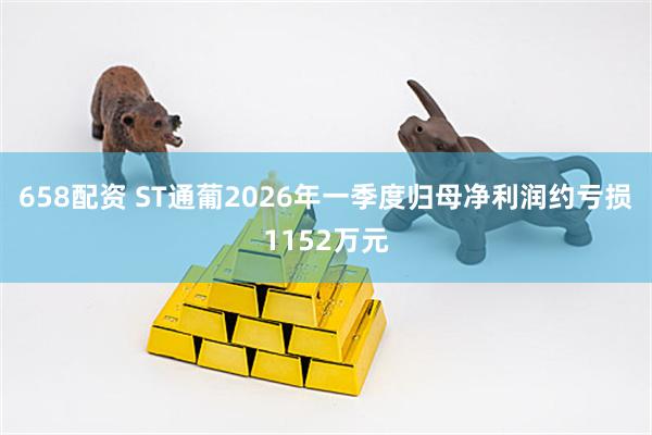 658配资 ST通葡2026年一季度归母净利润约亏损1152万元