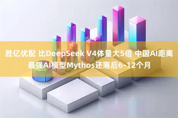 胜亿优配 比DeepSeek V4体量大5倍 中国AI距离最强AI模型Mythos还落后6-12个月