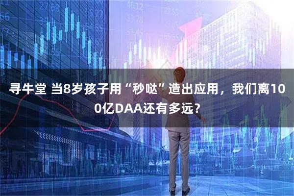 寻牛堂 当8岁孩子用“秒哒”造出应用，我们离100亿DAA还有多远？